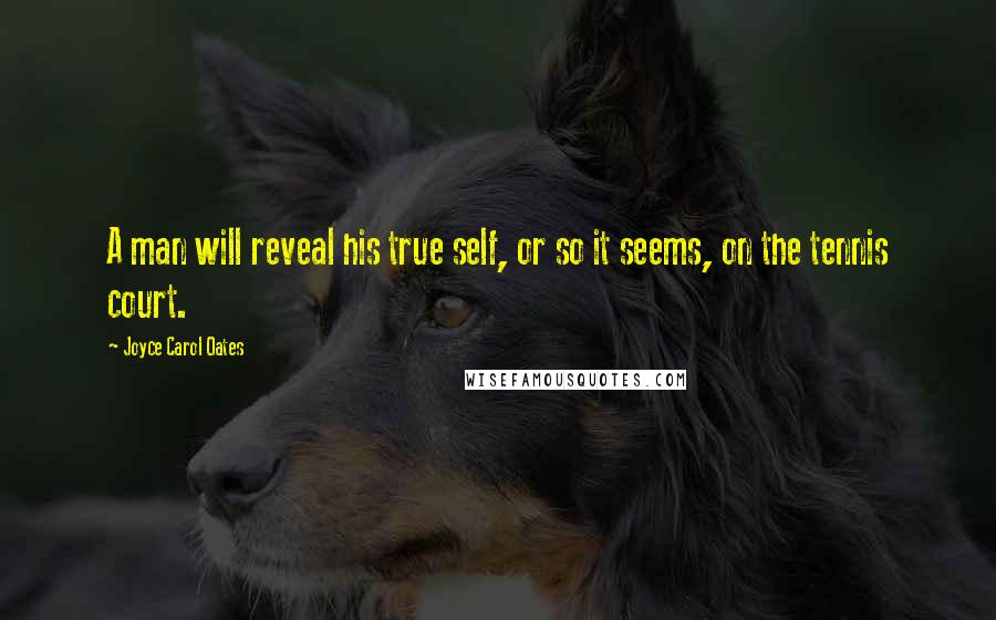 Joyce Carol Oates Quotes: A man will reveal his true self, or so it seems, on the tennis court.