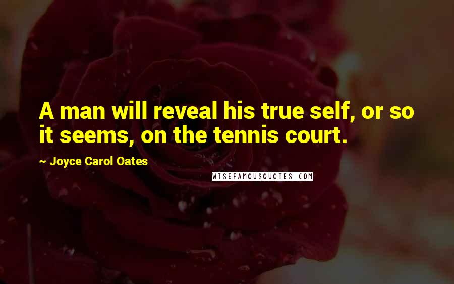 Joyce Carol Oates Quotes: A man will reveal his true self, or so it seems, on the tennis court.