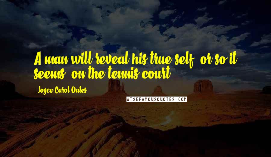 Joyce Carol Oates Quotes: A man will reveal his true self, or so it seems, on the tennis court.