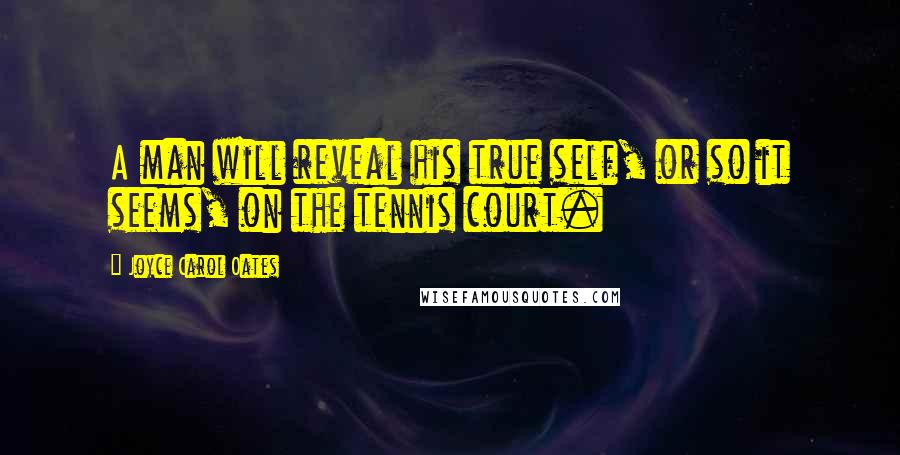 Joyce Carol Oates Quotes: A man will reveal his true self, or so it seems, on the tennis court.