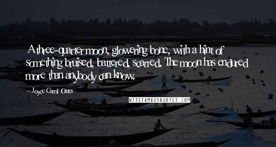 Joyce Carol Oates Quotes: A three-quarter moon, glowering bone, with a hint of something bruised, battered, scarred. The moon has endured more than anybody can know.