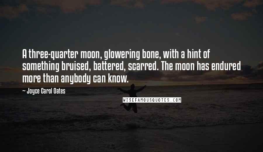 Joyce Carol Oates Quotes: A three-quarter moon, glowering bone, with a hint of something bruised, battered, scarred. The moon has endured more than anybody can know.