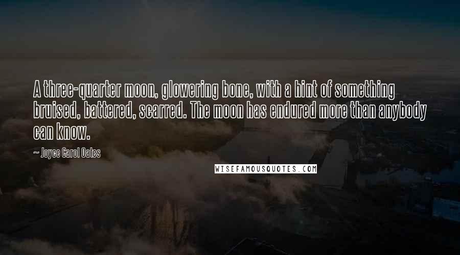 Joyce Carol Oates Quotes: A three-quarter moon, glowering bone, with a hint of something bruised, battered, scarred. The moon has endured more than anybody can know.