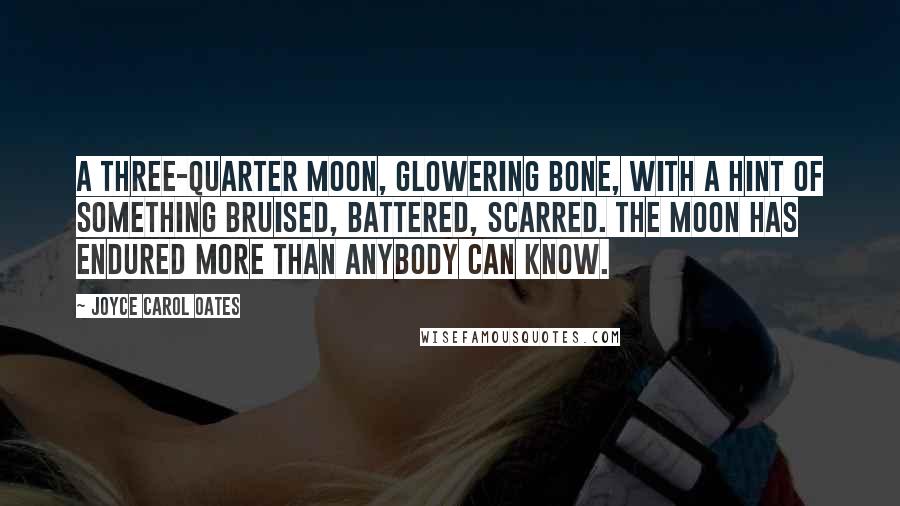 Joyce Carol Oates Quotes: A three-quarter moon, glowering bone, with a hint of something bruised, battered, scarred. The moon has endured more than anybody can know.