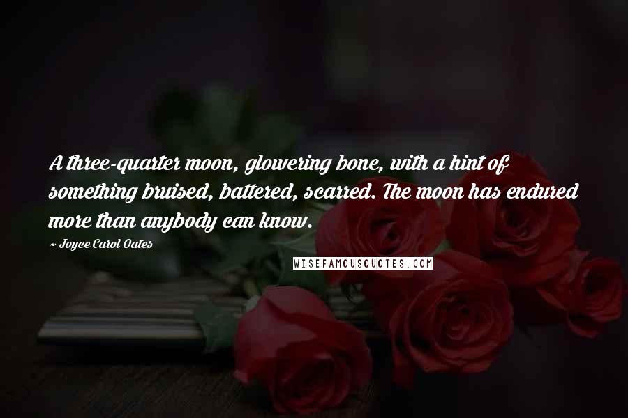 Joyce Carol Oates Quotes: A three-quarter moon, glowering bone, with a hint of something bruised, battered, scarred. The moon has endured more than anybody can know.