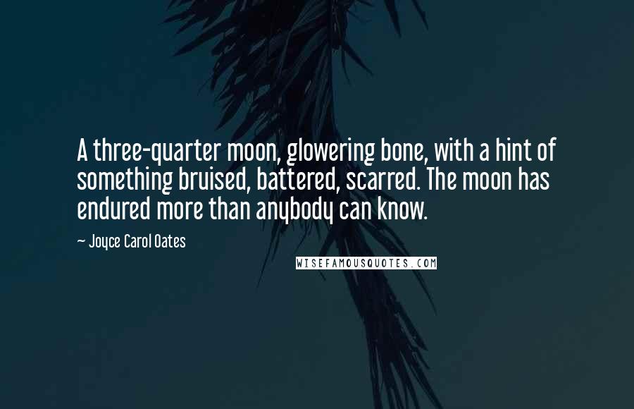 Joyce Carol Oates Quotes: A three-quarter moon, glowering bone, with a hint of something bruised, battered, scarred. The moon has endured more than anybody can know.