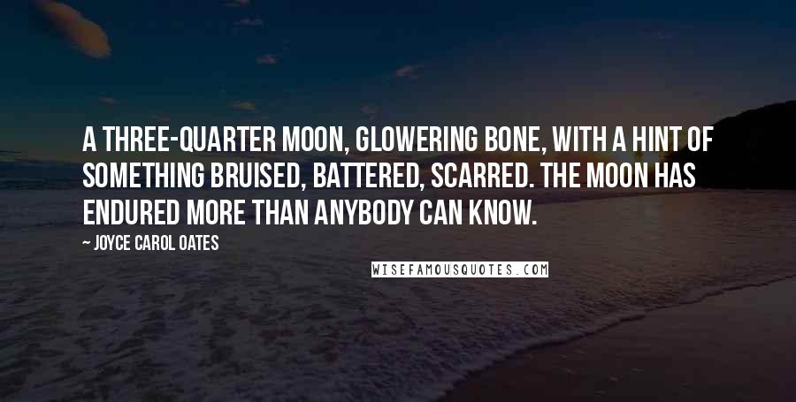 Joyce Carol Oates Quotes: A three-quarter moon, glowering bone, with a hint of something bruised, battered, scarred. The moon has endured more than anybody can know.