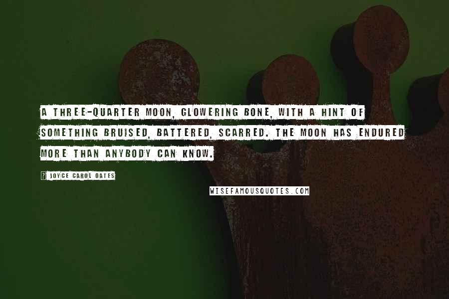 Joyce Carol Oates Quotes: A three-quarter moon, glowering bone, with a hint of something bruised, battered, scarred. The moon has endured more than anybody can know.