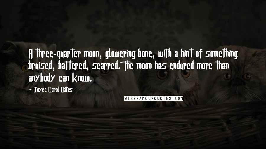 Joyce Carol Oates Quotes: A three-quarter moon, glowering bone, with a hint of something bruised, battered, scarred. The moon has endured more than anybody can know.