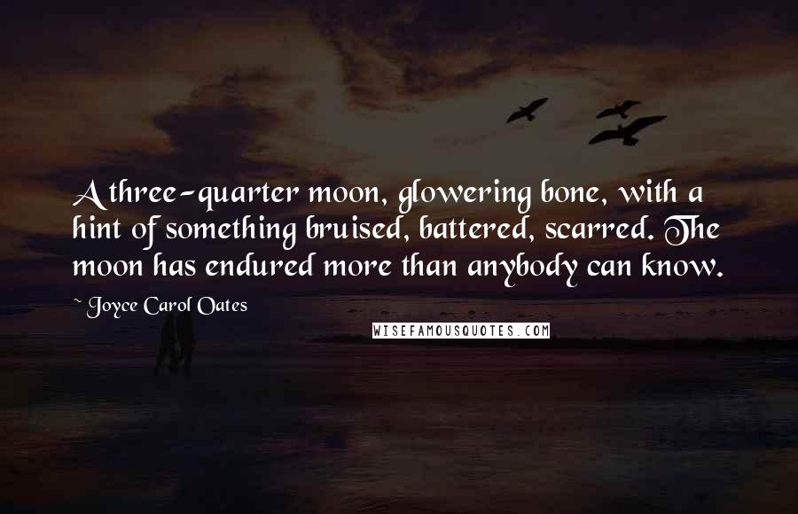 Joyce Carol Oates Quotes: A three-quarter moon, glowering bone, with a hint of something bruised, battered, scarred. The moon has endured more than anybody can know.