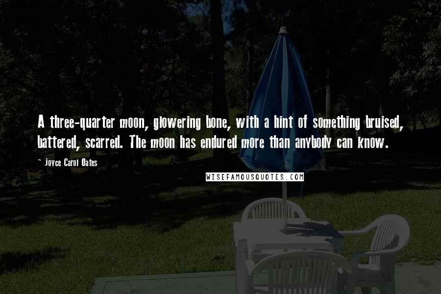 Joyce Carol Oates Quotes: A three-quarter moon, glowering bone, with a hint of something bruised, battered, scarred. The moon has endured more than anybody can know.