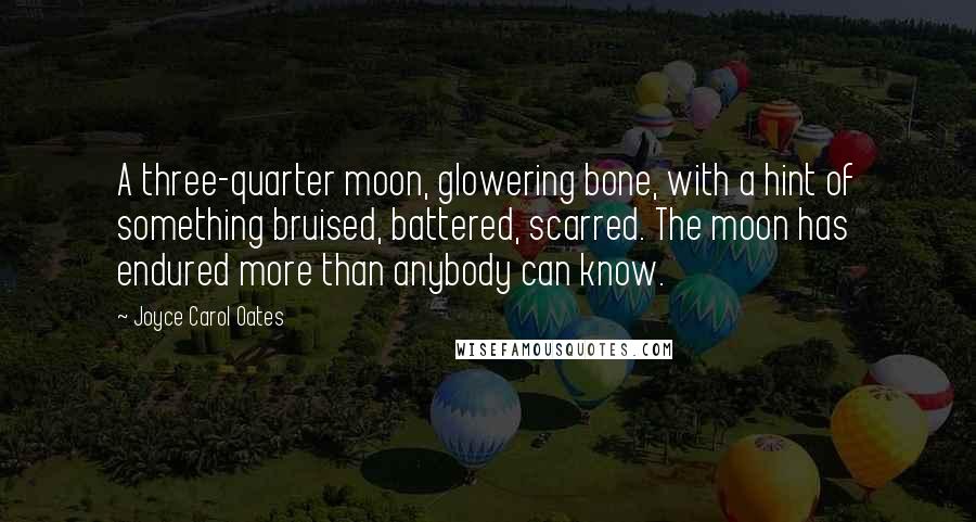 Joyce Carol Oates Quotes: A three-quarter moon, glowering bone, with a hint of something bruised, battered, scarred. The moon has endured more than anybody can know.