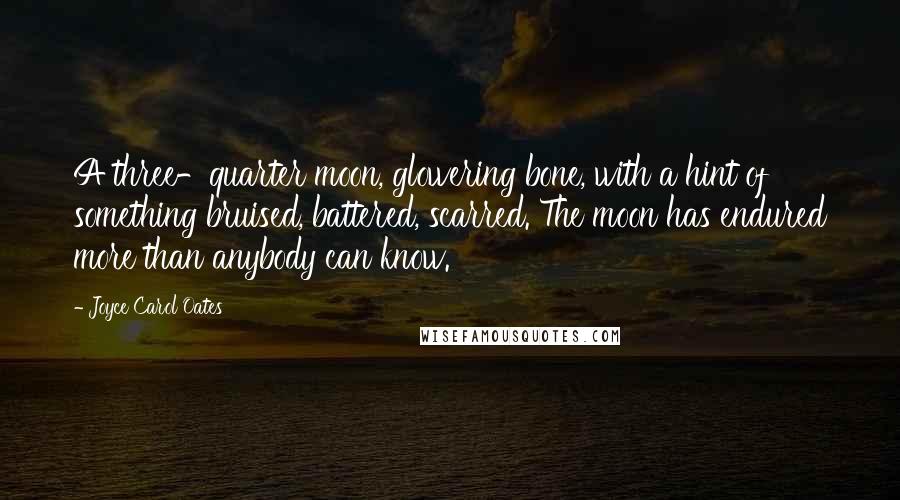 Joyce Carol Oates Quotes: A three-quarter moon, glowering bone, with a hint of something bruised, battered, scarred. The moon has endured more than anybody can know.