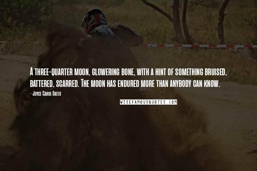 Joyce Carol Oates Quotes: A three-quarter moon, glowering bone, with a hint of something bruised, battered, scarred. The moon has endured more than anybody can know.