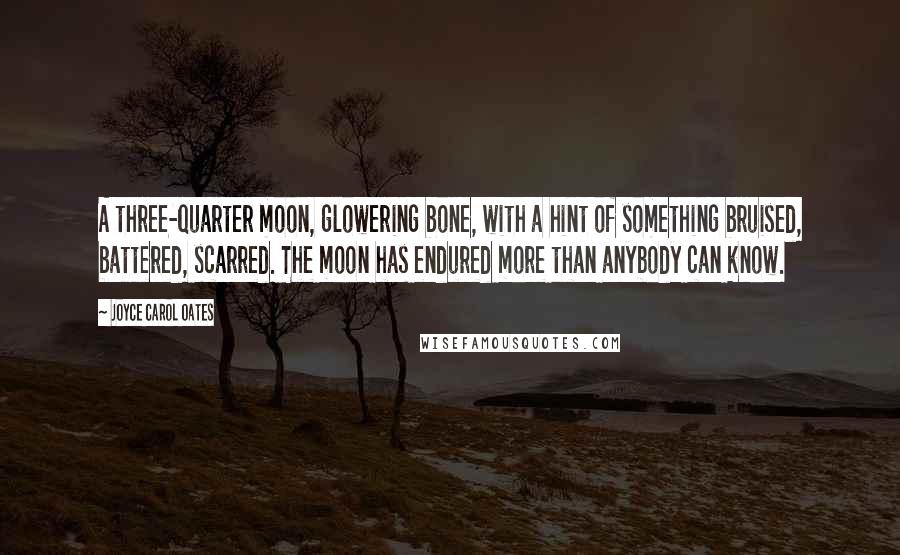 Joyce Carol Oates Quotes: A three-quarter moon, glowering bone, with a hint of something bruised, battered, scarred. The moon has endured more than anybody can know.