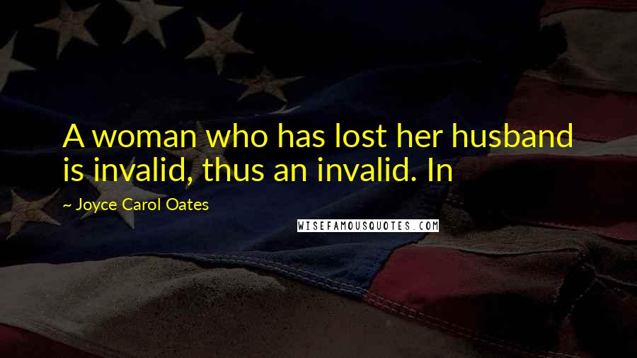 Joyce Carol Oates Quotes: A woman who has lost her husband is invalid, thus an invalid. In