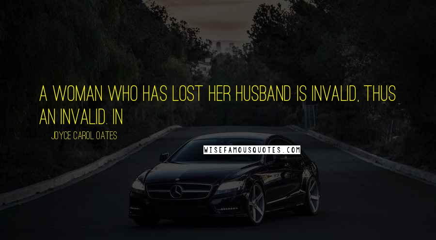 Joyce Carol Oates Quotes: A woman who has lost her husband is invalid, thus an invalid. In