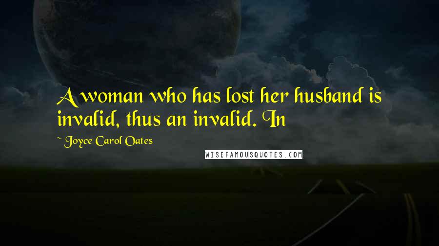 Joyce Carol Oates Quotes: A woman who has lost her husband is invalid, thus an invalid. In
