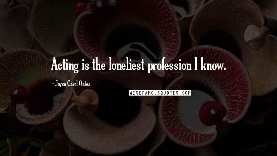 Joyce Carol Oates Quotes: Acting is the loneliest profession I know.