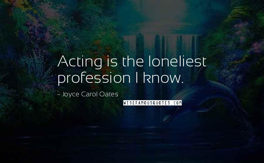 Joyce Carol Oates Quotes: Acting is the loneliest profession I know.