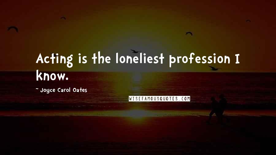 Joyce Carol Oates Quotes: Acting is the loneliest profession I know.