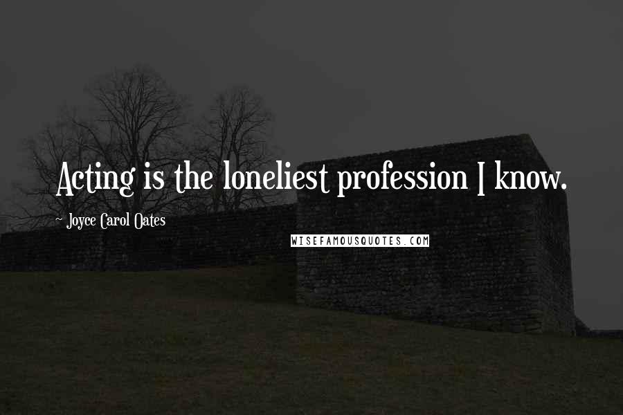 Joyce Carol Oates Quotes: Acting is the loneliest profession I know.