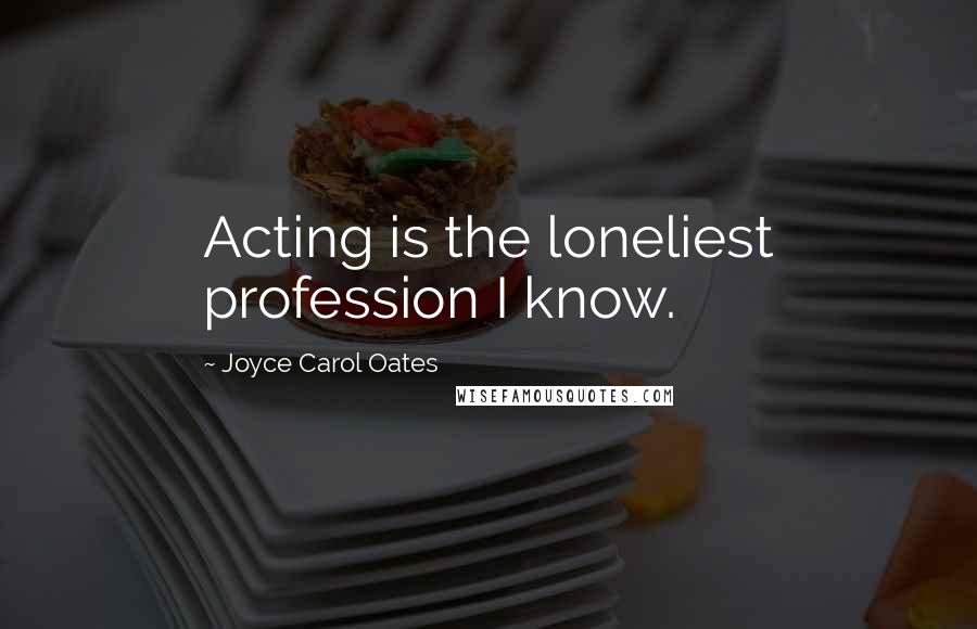 Joyce Carol Oates Quotes: Acting is the loneliest profession I know.