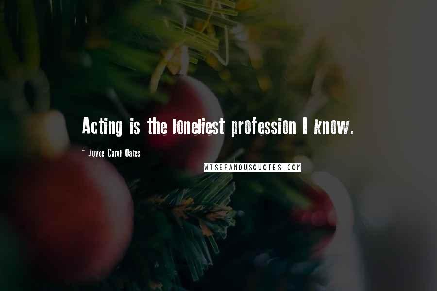 Joyce Carol Oates Quotes: Acting is the loneliest profession I know.