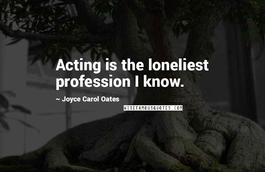 Joyce Carol Oates Quotes: Acting is the loneliest profession I know.