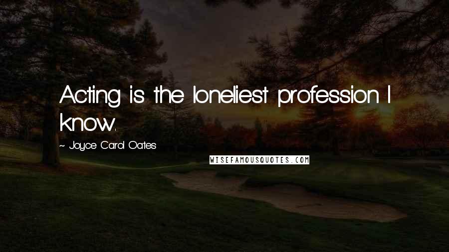 Joyce Carol Oates Quotes: Acting is the loneliest profession I know.