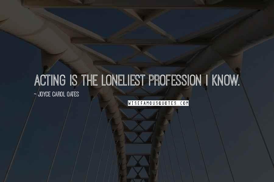 Joyce Carol Oates Quotes: Acting is the loneliest profession I know.