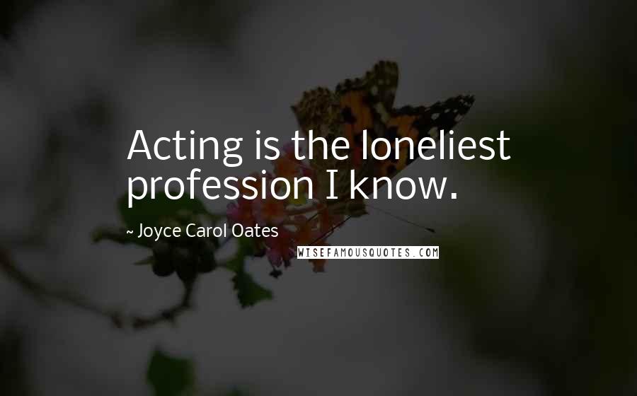 Joyce Carol Oates Quotes: Acting is the loneliest profession I know.