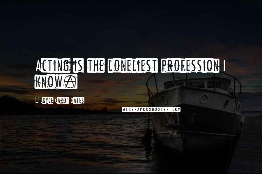 Joyce Carol Oates Quotes: Acting is the loneliest profession I know.