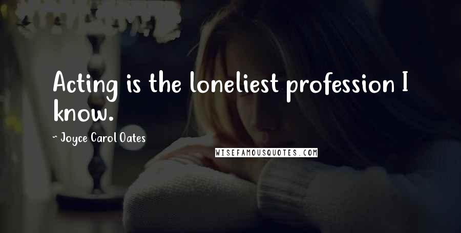 Joyce Carol Oates Quotes: Acting is the loneliest profession I know.