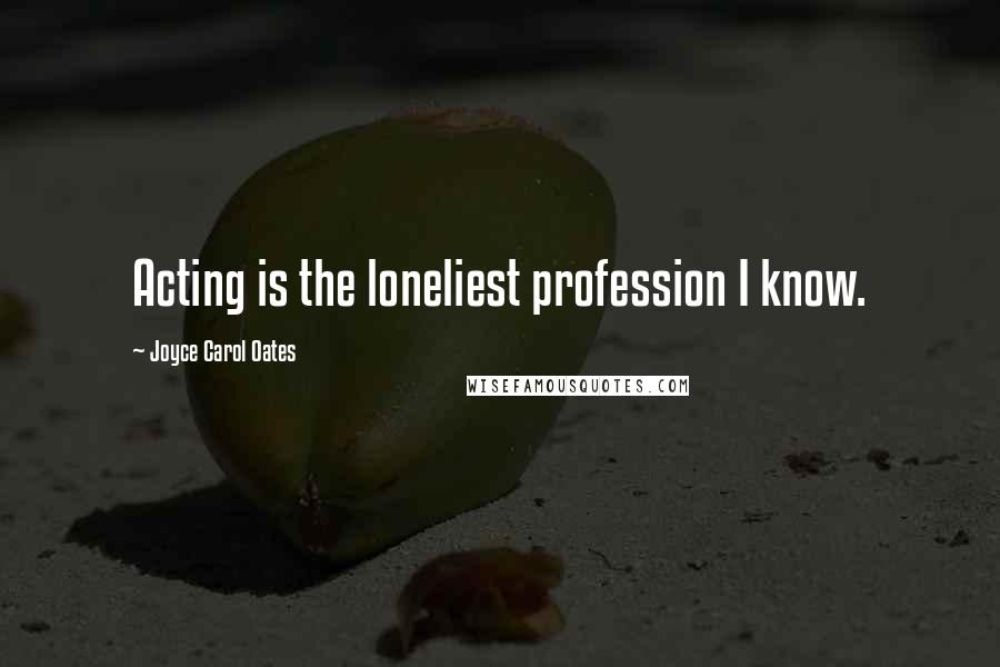 Joyce Carol Oates Quotes: Acting is the loneliest profession I know.