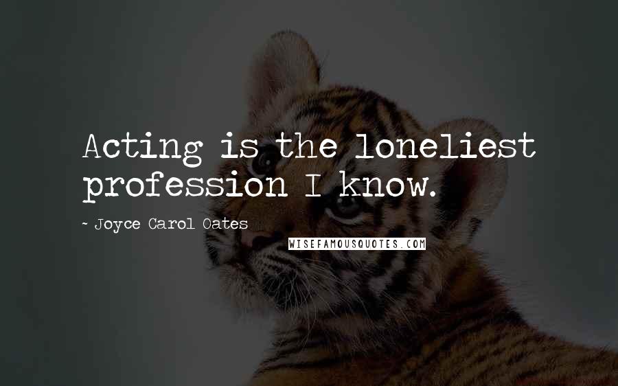 Joyce Carol Oates Quotes: Acting is the loneliest profession I know.