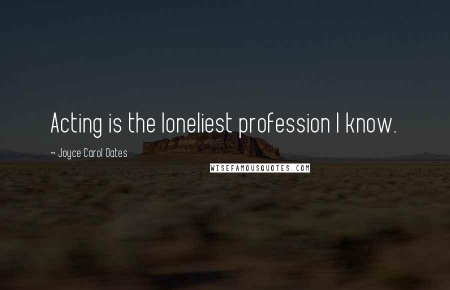 Joyce Carol Oates Quotes: Acting is the loneliest profession I know.