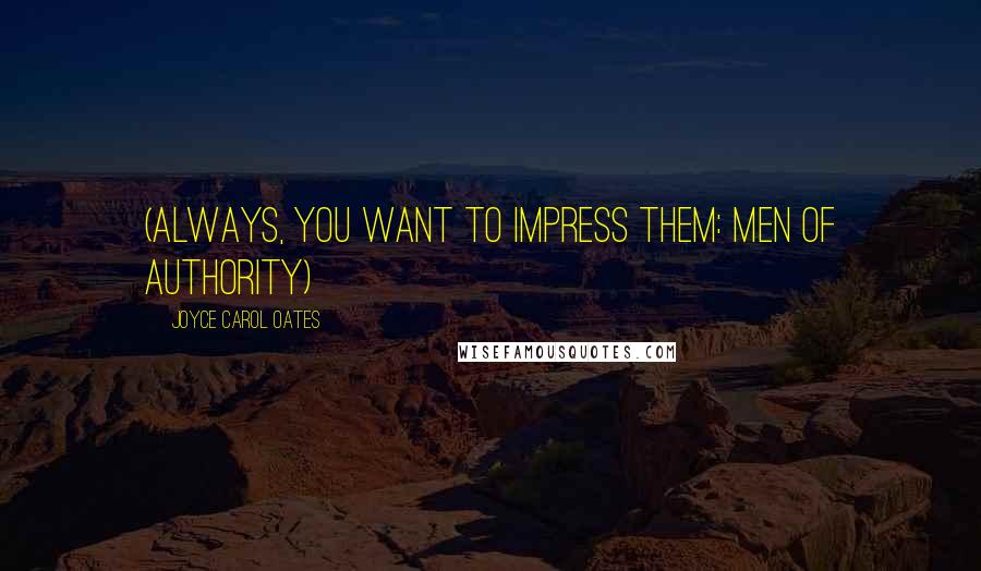 Joyce Carol Oates Quotes: (always, you want to impress them: men of authority)