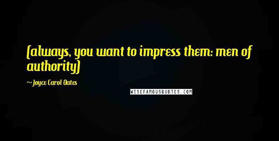 Joyce Carol Oates Quotes: (always, you want to impress them: men of authority)