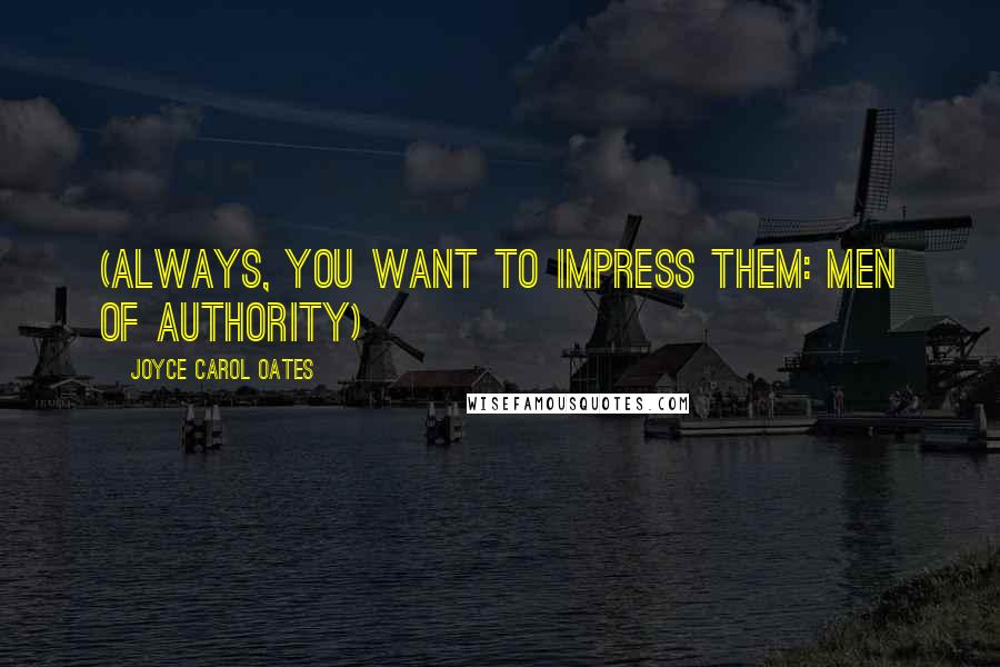 Joyce Carol Oates Quotes: (always, you want to impress them: men of authority)