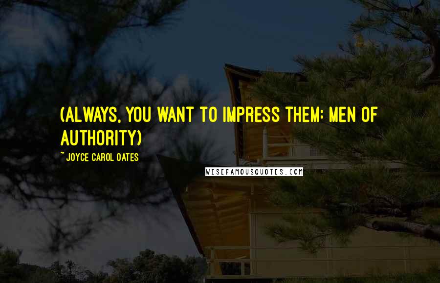 Joyce Carol Oates Quotes: (always, you want to impress them: men of authority)