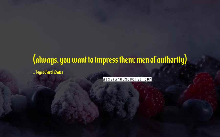 Joyce Carol Oates Quotes: (always, you want to impress them: men of authority)