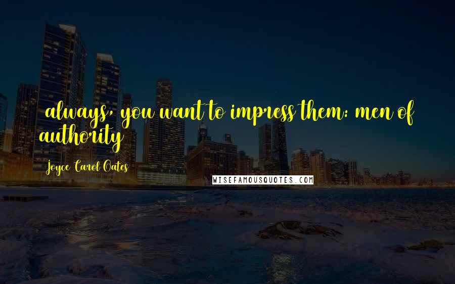 Joyce Carol Oates Quotes: (always, you want to impress them: men of authority)