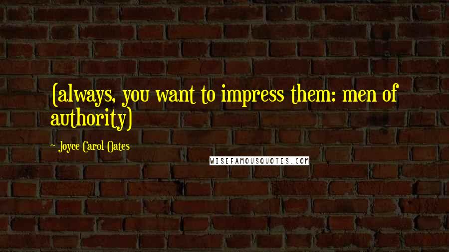 Joyce Carol Oates Quotes: (always, you want to impress them: men of authority)