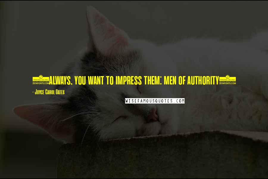Joyce Carol Oates Quotes: (always, you want to impress them: men of authority)