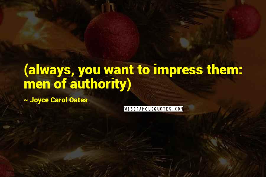 Joyce Carol Oates Quotes: (always, you want to impress them: men of authority)