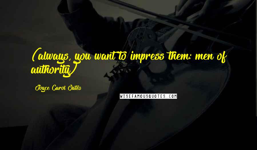 Joyce Carol Oates Quotes: (always, you want to impress them: men of authority)