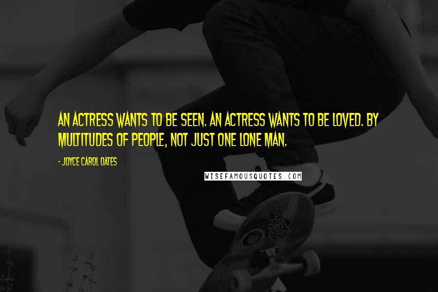 Joyce Carol Oates Quotes: An actress wants to be seen. An actress wants to be loved. By multitudes of people, not just one lone man.