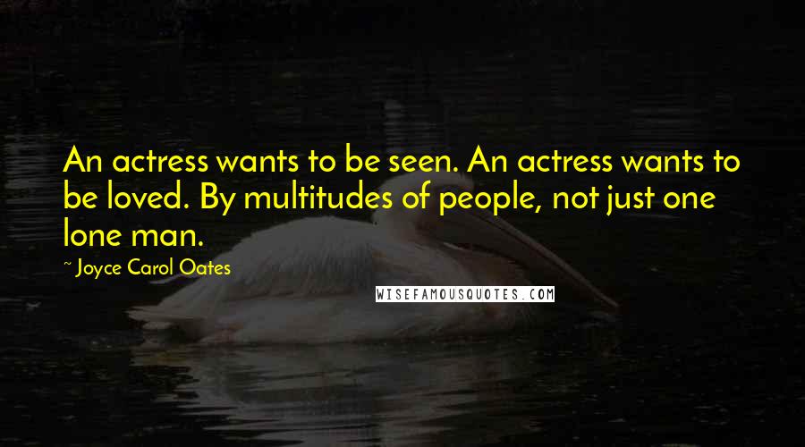 Joyce Carol Oates Quotes: An actress wants to be seen. An actress wants to be loved. By multitudes of people, not just one lone man.