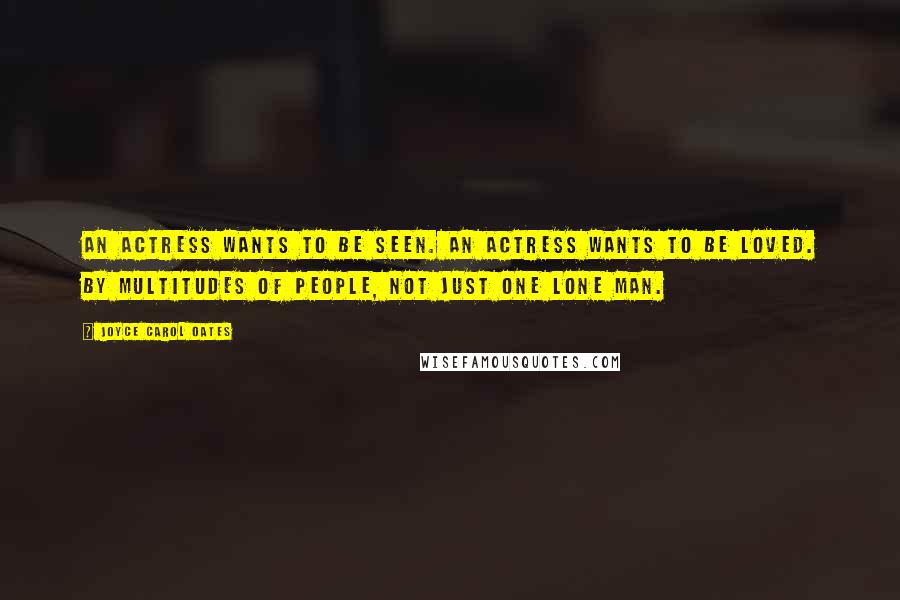 Joyce Carol Oates Quotes: An actress wants to be seen. An actress wants to be loved. By multitudes of people, not just one lone man.
